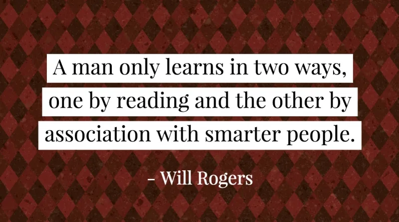 A man only learns in two ways, one by reading and the other by association with smarter people. -Will Rogers