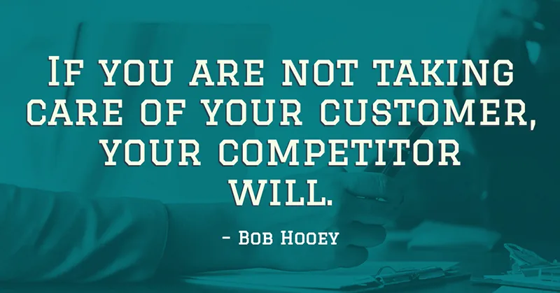 If you are not taking care of your customer, your competitor will. -Bob Hooey