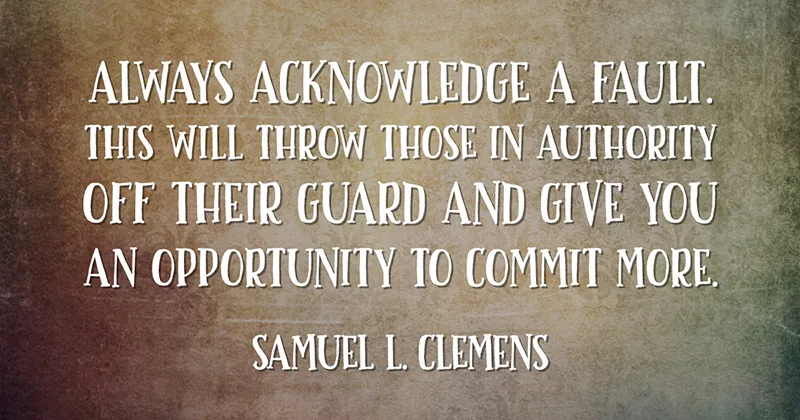 Always acknowledge a fault. This will throw those in authority off their guard and give you an opportunity to commit more. -Samuel L. Clemens