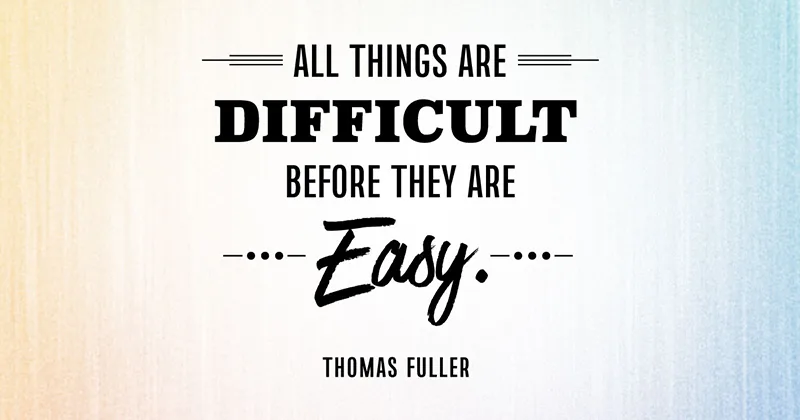 All things are difficult before they are easy. -Thomas Fuller