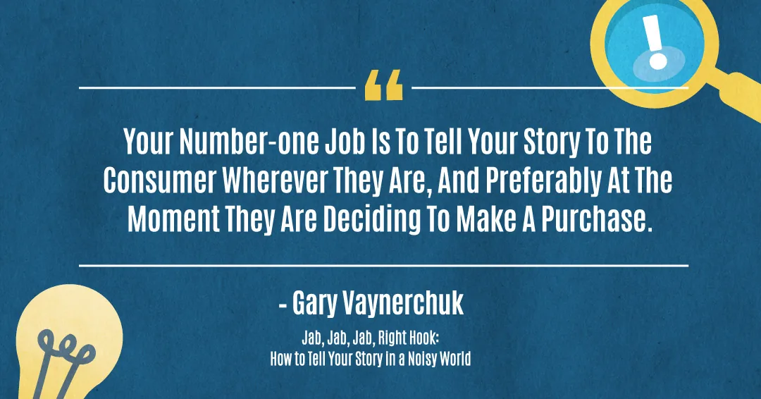 ...your number-one job is to tell your story to the consumer wherever they are, and preferably at the moment they are deciding to make a purchase. &ndash;Gary Vaynerchuk quote