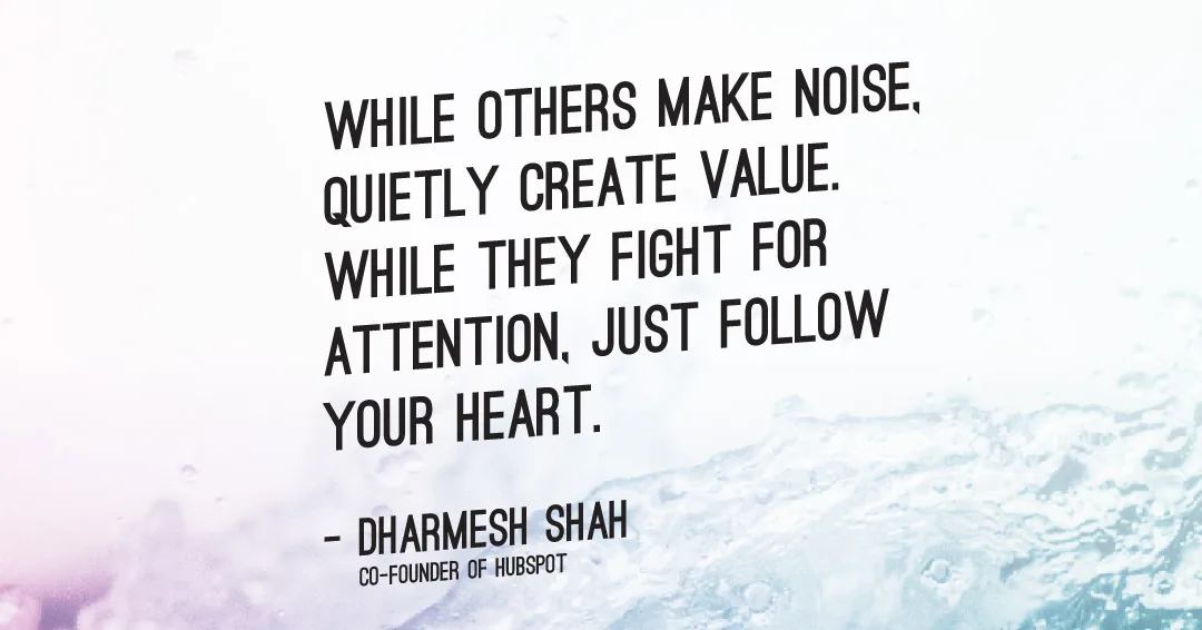 While others make noise, quietly create value. While they fight for attention, just follow your heart. &ndash;Dharmesh Shah quote