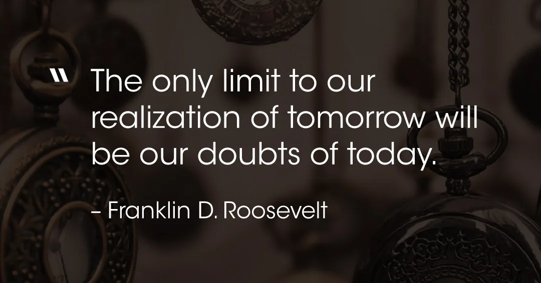 The only limit to our realization of tomorrow will be our doubts of today. &ndash;Franklin D. Roosevelt quote