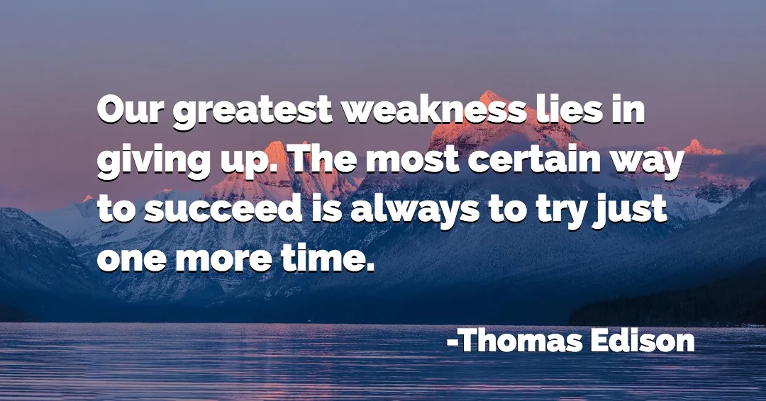 Our greatest weakness lies in giving up. The most certain way to succeed is always to try just one more time. &ndash;Thomas Edison quote
