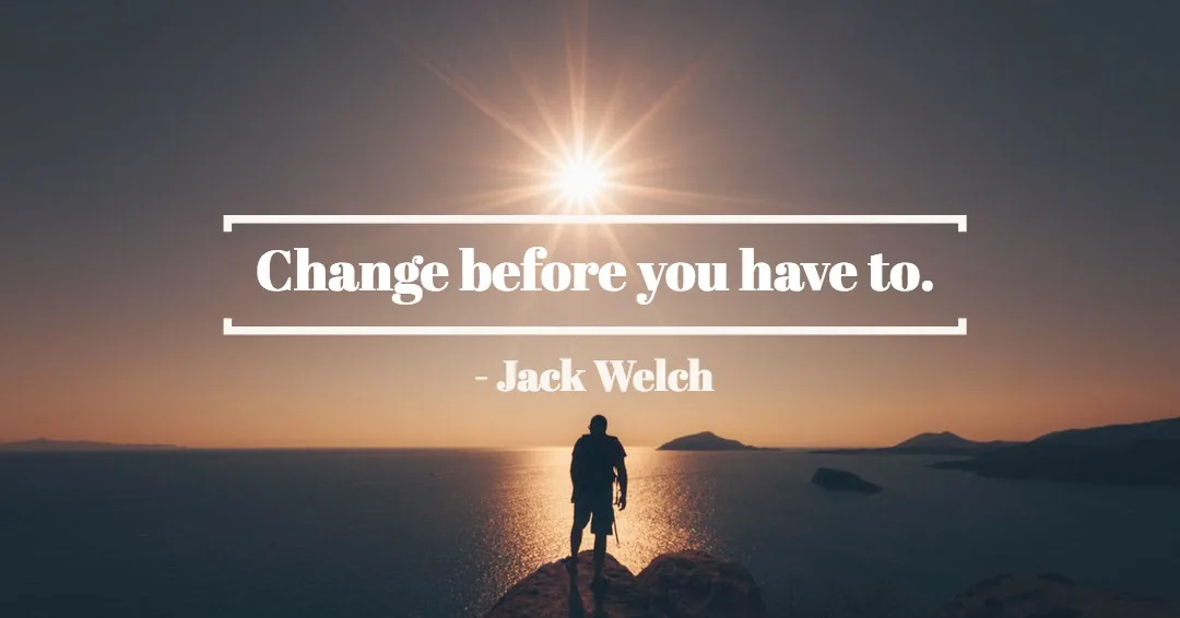 Change before you have to. &ndash;Jack Welch quote