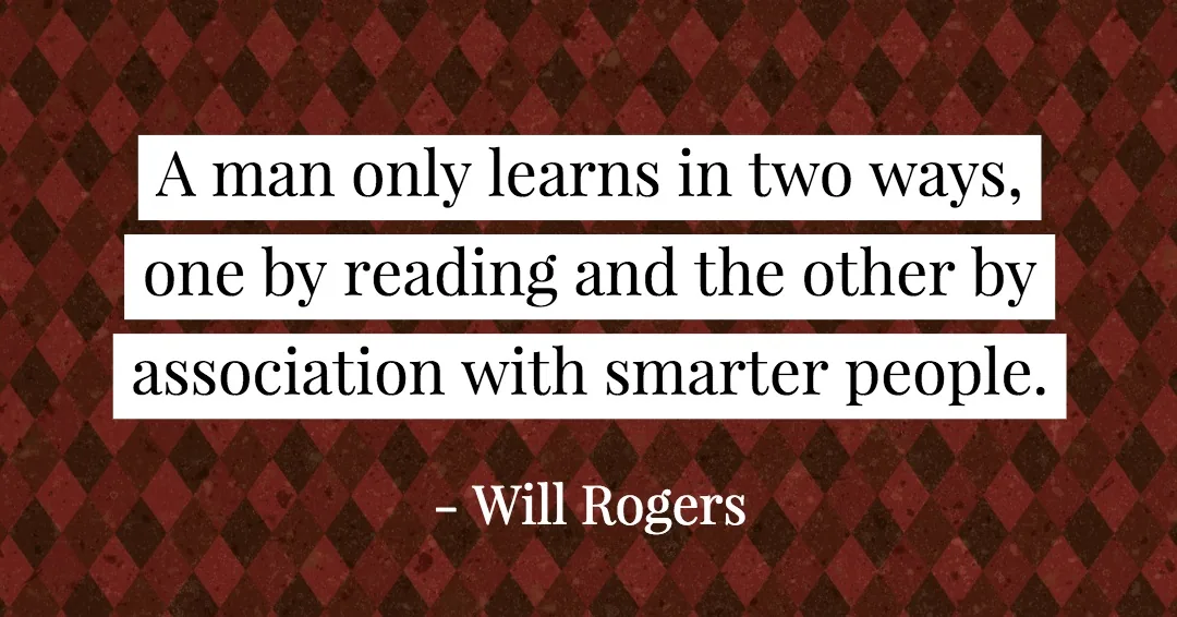 A man only learns in two ways, one by reading and the other by association with smarter people. &ndash;Will Rogers quote