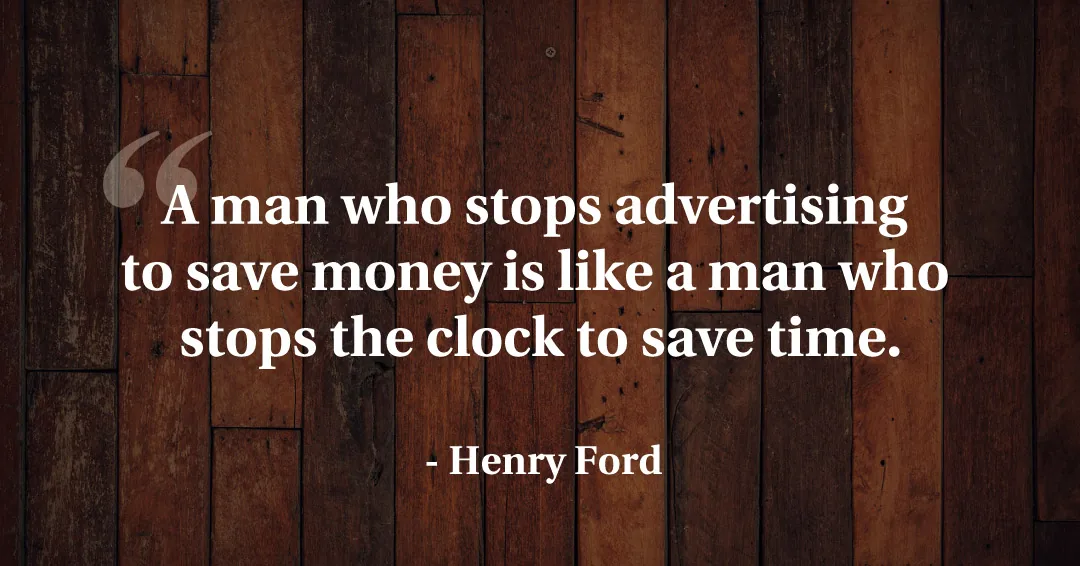 A man who stops advertising to save money is like a man who stops the clock to save time. &ndash;Henry Ford quote