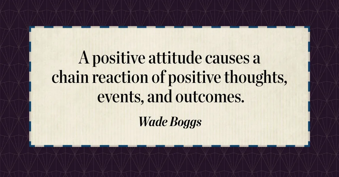 A positive attitude causes a chain reaction of positive thoughts, events, and outcomes. &ndash;Wade Boggs quote