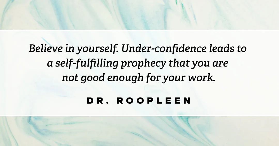 Believe in yourself. Under-confidence leads to a self-fulfilling prophecy that you are not good enough for your work. &ndash;Dr Roopleen quote