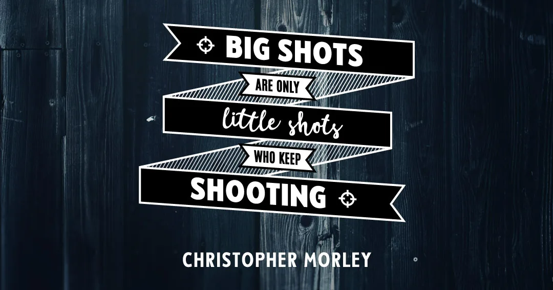 Big shots are only little shots who keep shooting. &ndash;Christopher Morley quote