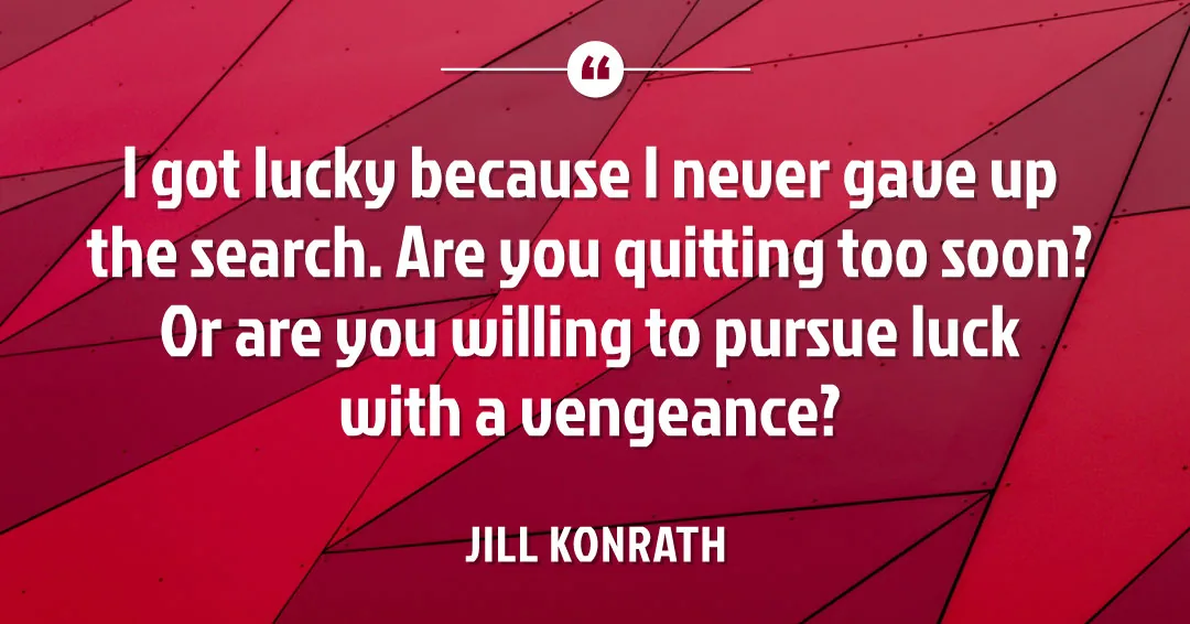 I got lucky because I never gave up the search. Are you quitting too soon? Or are you willing to pursue luck with a vengeance? &ndash;Jill Konrath quote