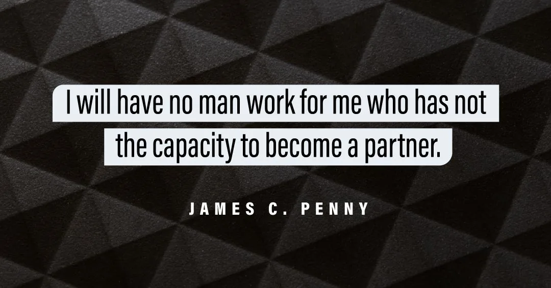 I will have no man work for me who has not the capacity to become a partner. &ndash;James C. Penny quote