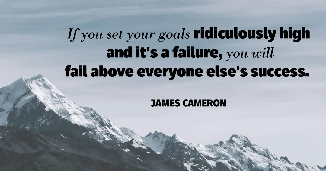 If you set your goals ridiculously high and it