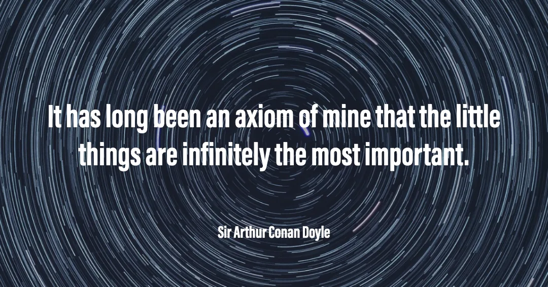 It has long been an axiom of mine that the little things are infinitely the most important. &ndash;Sir Arthur Conan Doyle quote