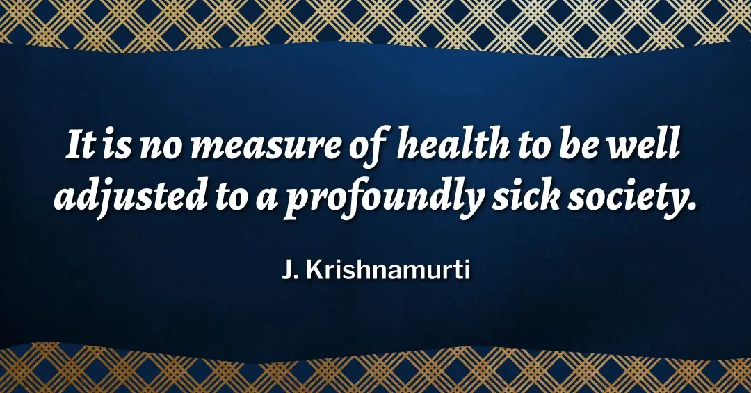It is no measure of health to be well adjusted to a profoundly sick society. &ndash;J. Krishnamurti quote
